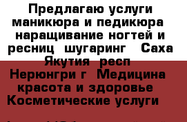 Предлагаю услуги маникюра и педикюра, наращивание ногтей и ресниц, шугаринг - Саха (Якутия) респ., Нерюнгри г. Медицина, красота и здоровье » Косметические услуги   